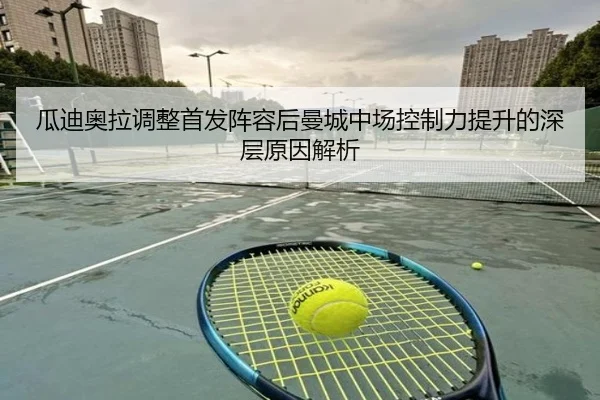 瓜迪奥拉调整首发阵容后曼城中场控制力提升的深层原因解析