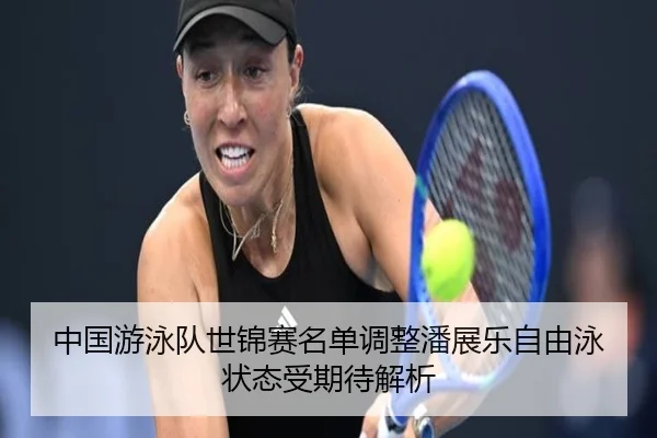 中国游泳队世锦赛名单调整潘展乐自由泳状态受期待解析